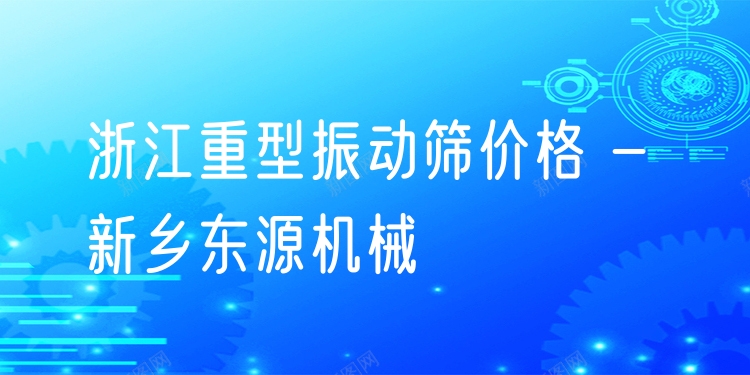 浙江重型振動(dòng)篩價(jià)格 - 新鄉(xiāng)東源機(jī)械