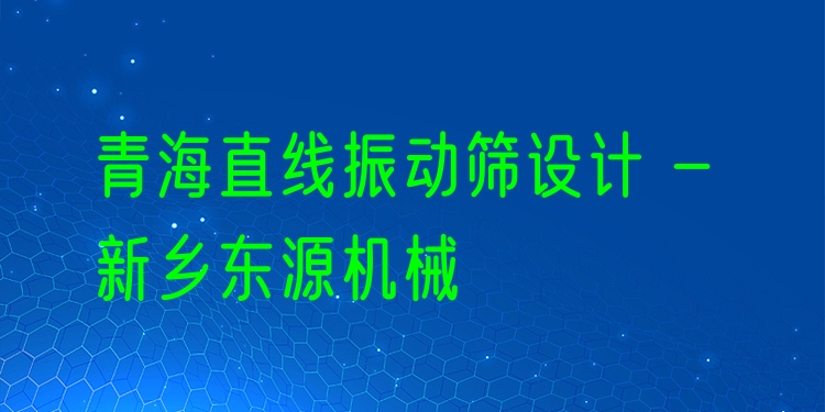 青海直線振動(dòng)篩設(shè)計(jì) - 新鄉(xiāng)東源機(jī)械