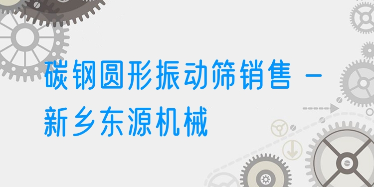 碳鋼圓形振動篩銷售 - 新鄉(xiāng)東源機(jī)械