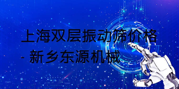 上海雙層振動(dòng)篩價(jià)格 - 新鄉(xiāng)東源機(jī)械