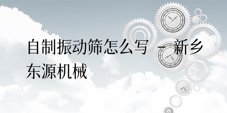 自制振動篩怎么寫 - 新鄉(xiāng)東源機械