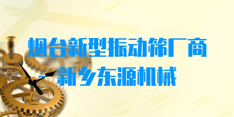 煙臺新型振動篩廠商 - 新鄉(xiāng)東源機械
