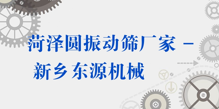 菏澤圓振動(dòng)篩廠家 - 新鄉(xiāng)東源機(jī)械