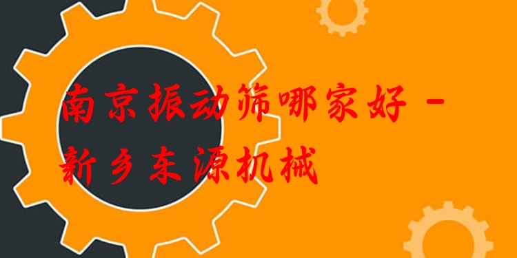 南京振動(dòng)篩哪家好 - 新鄉(xiāng)東源機(jī)械