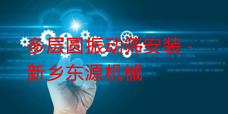 多層圓振動(dòng)篩安裝 - 新鄉(xiāng)東源機(jī)械