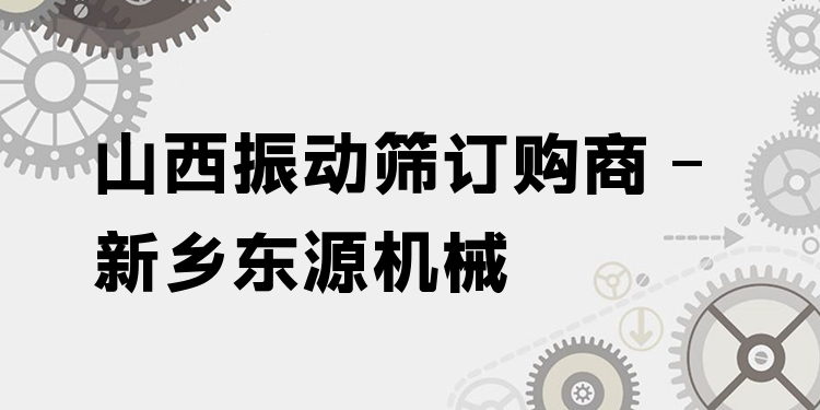 山西振動(dòng)篩訂購(gòu)商 - 新鄉(xiāng)東源機(jī)械