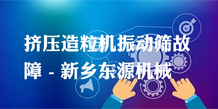 擠壓造粒機(jī)振動篩故障 - 新鄉(xiāng)東源機(jī)械