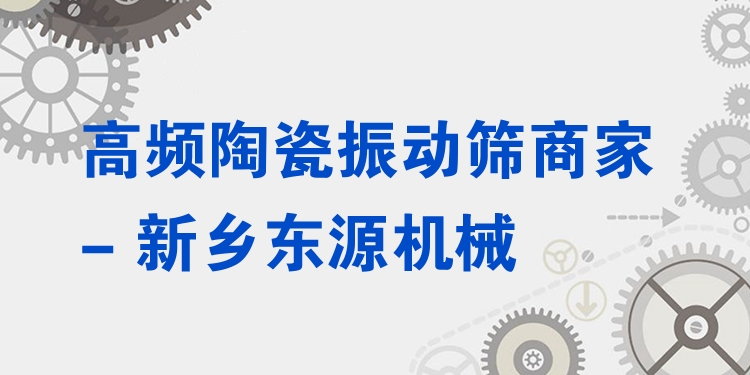 高頻陶瓷振動篩商家 - 新鄉(xiāng)東源機(jī)械