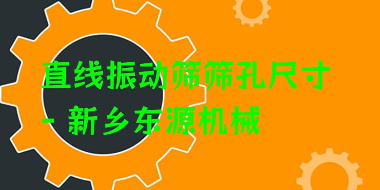 直線振動篩篩孔尺寸 - 新鄉(xiāng)東源機械
