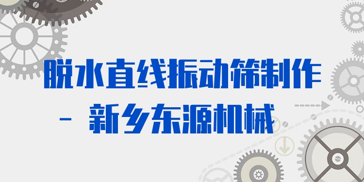 脫水直線振動篩制作 - 新鄉(xiāng)東源機械