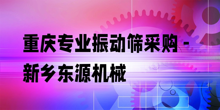 重慶***振動(dòng)篩采購 - 新鄉(xiāng)東源機(jī)械