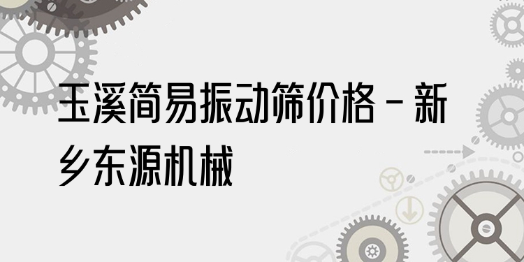 玉溪簡易振動篩價格 - 新鄉(xiāng)東源機械