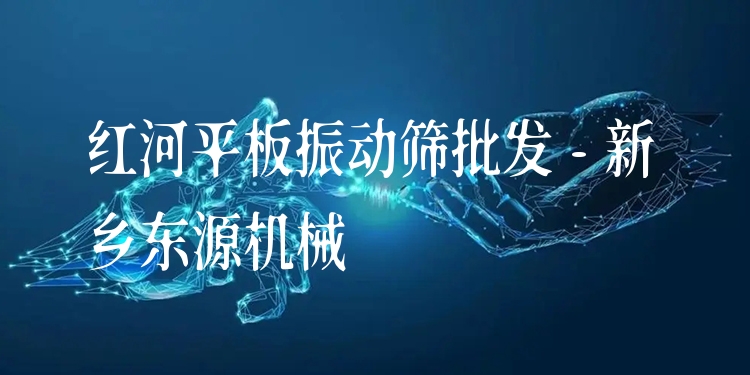 紅河平板振動(dòng)篩批發(fā) - 新鄉(xiāng)東源機(jī)械