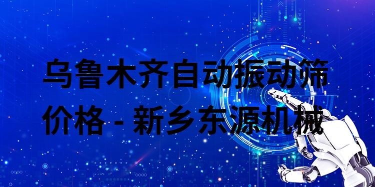 烏魯木齊自動(dòng)振動(dòng)篩價(jià)格 - 新鄉(xiāng)東源機(jī)械