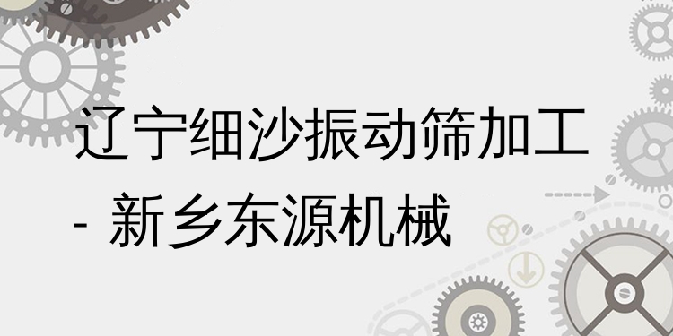 遼寧細(xì)沙振動(dòng)篩加工 - 新鄉(xiāng)東源機(jī)械