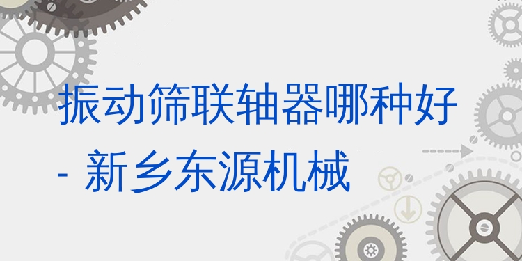 振動(dòng)篩聯(lián)軸器哪種好 - 新鄉(xiāng)東源機(jī)械