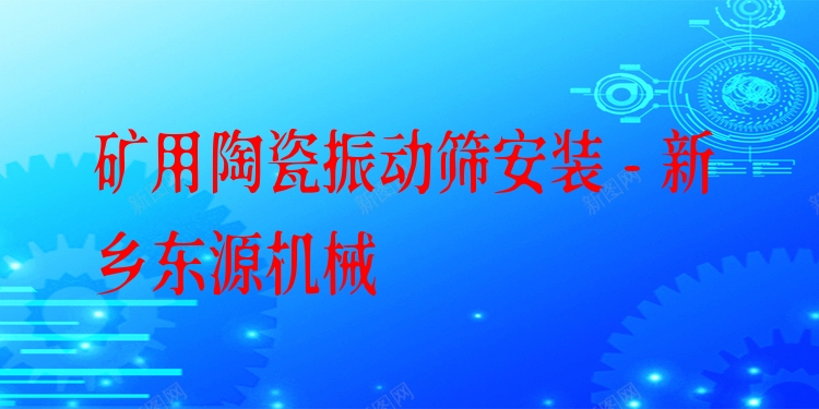 礦用陶瓷振動篩安裝 - 新鄉(xiāng)東源機械