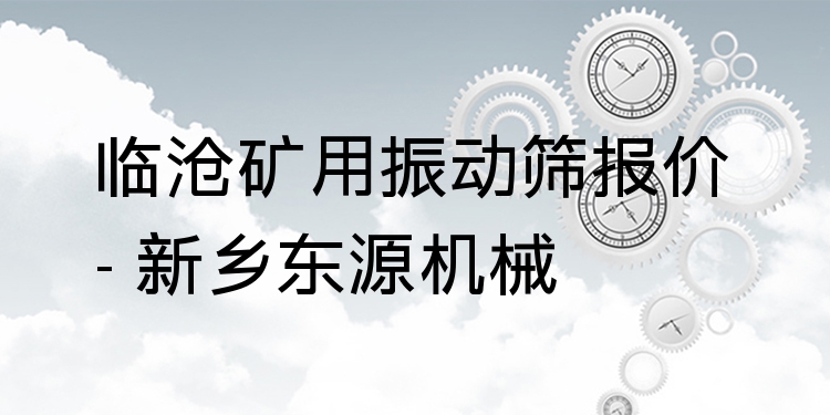 臨滄礦用振動(dòng)篩報(bào)價(jià) - 新鄉(xiāng)東源機(jī)械