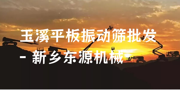 玉溪平板振動篩批發(fā) - 新鄉(xiāng)東源機械