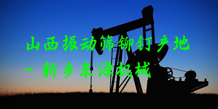 山西振動篩鉚釘產地 - 新鄉(xiāng)東源機械