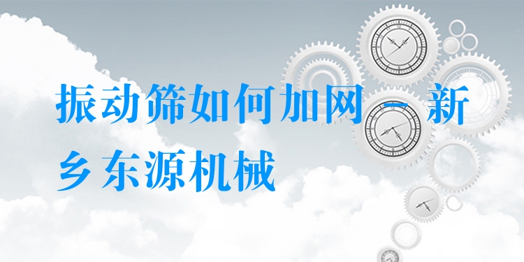 振動(dòng)篩如何加網(wǎng) - 新鄉(xiāng)東源機(jī)械