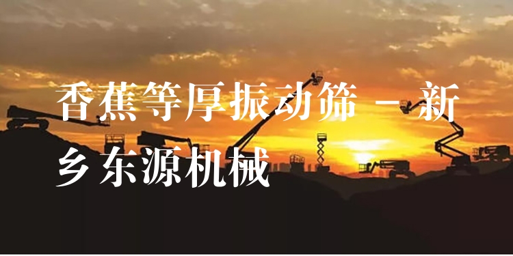 香蕉等厚振動篩 - 新鄉(xiāng)東源機(jī)械
