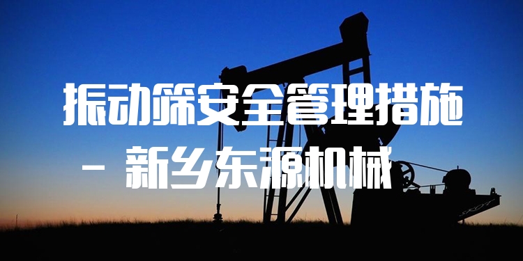 振動篩***管理措施 - 新鄉(xiāng)東源機(jī)械