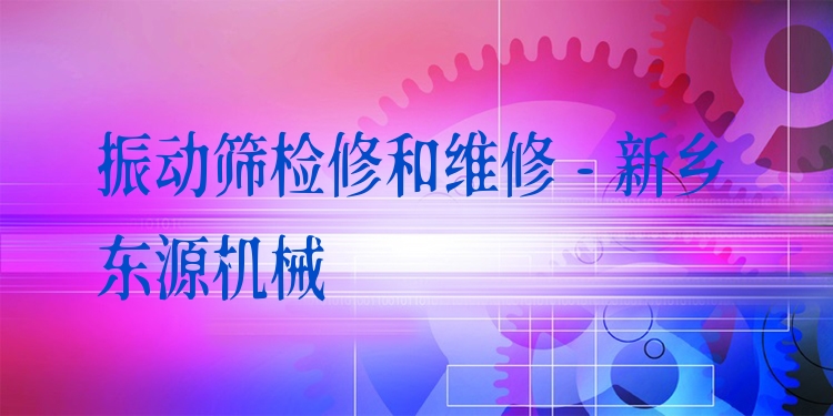 振動(dòng)篩檢修和維修 - 新鄉(xiāng)東源機(jī)械