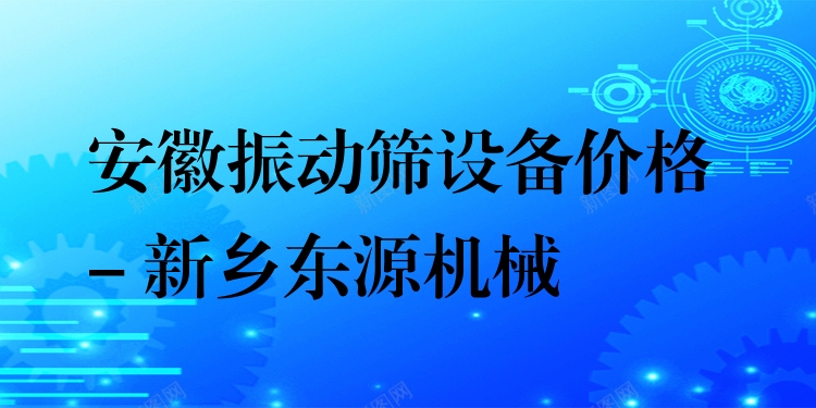 安徽振動(dòng)篩設(shè)備價(jià)格 - 新鄉(xiāng)東源機(jī)械