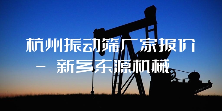 杭州振動篩廠家報價 - 新鄉(xiāng)東源機械