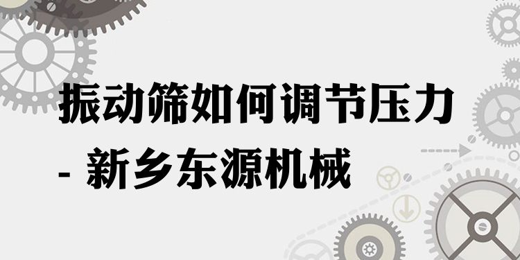 振動(dòng)篩如何調(diào)節(jié)壓力 - 新鄉(xiāng)東源機(jī)械