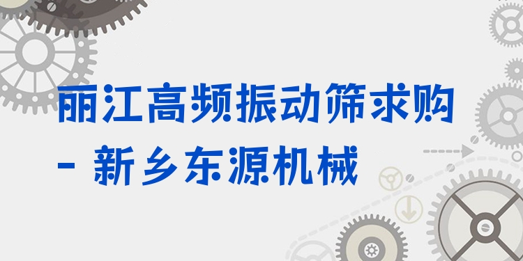 麗江高頻振動篩求購 - 新鄉(xiāng)東源機械