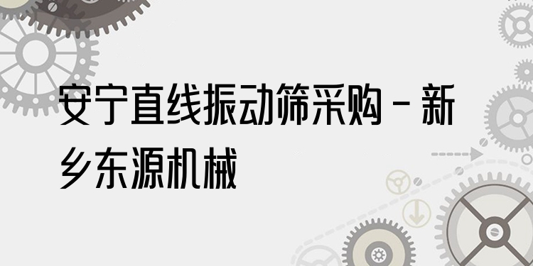 安寧直線振動篩采購 - 新鄉(xiāng)東源機械