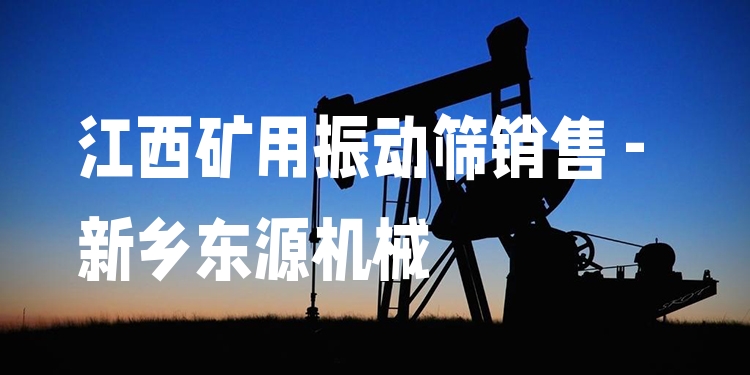 江西礦用振動篩銷售 - 新鄉(xiāng)東源機械