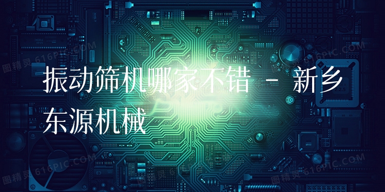 振動篩機哪家不錯 - 新鄉(xiāng)東源機械