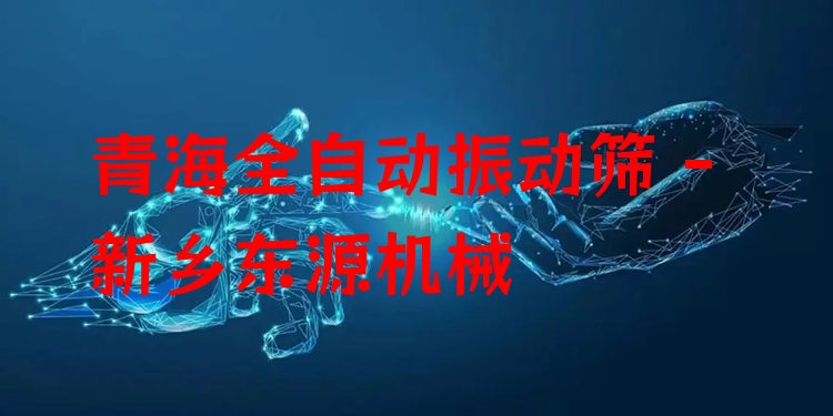 青海全自動振動篩 - 新鄉(xiāng)東源機械