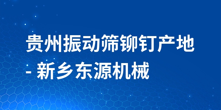 貴州振動(dòng)篩鉚釘產(chǎn)地 - 新鄉(xiāng)東源機(jī)械