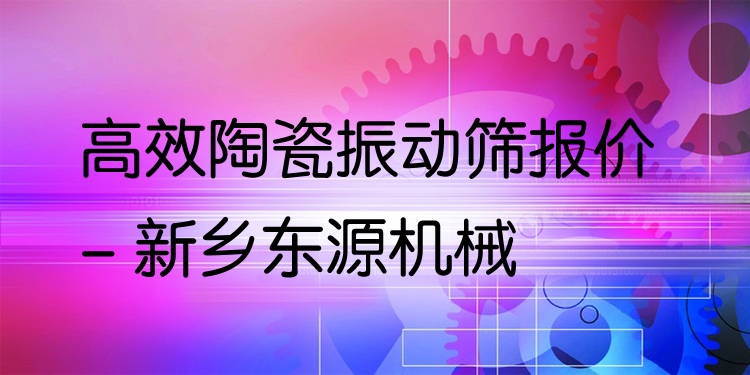 ***陶瓷振動篩報(bào)價(jià) - 新鄉(xiāng)東源機(jī)械