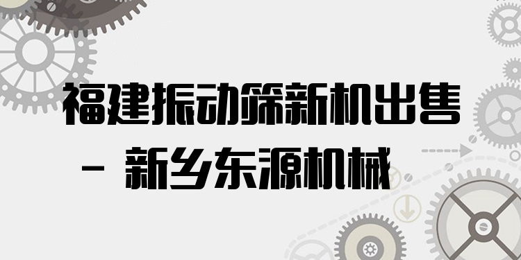 福建振動(dòng)篩新機(jī)出售 - 新鄉(xiāng)東源機(jī)械