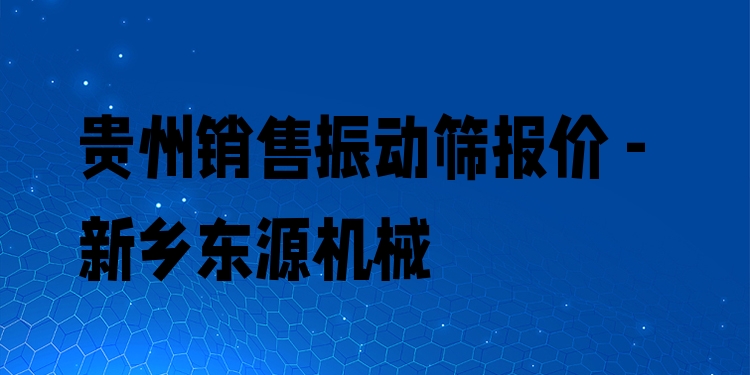 貴州銷售振動(dòng)篩報(bào)價(jià) - 新鄉(xiāng)東源機(jī)械