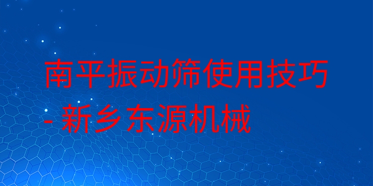 南平振動篩使用技巧 - 新鄉(xiāng)東源機械