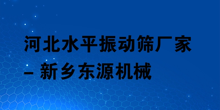 河北水平振動(dòng)篩廠家 - 新鄉(xiāng)東源機(jī)械