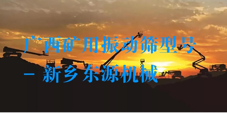 廣西礦用振動篩型號 - 新鄉(xiāng)東源機械