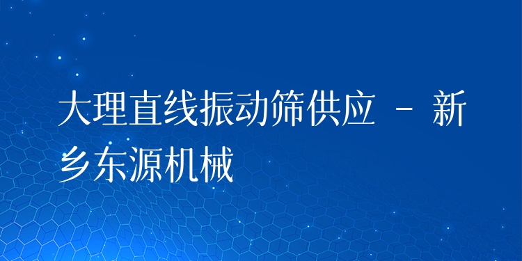 大理直線振動篩供應(yīng) - 新鄉(xiāng)東源機械