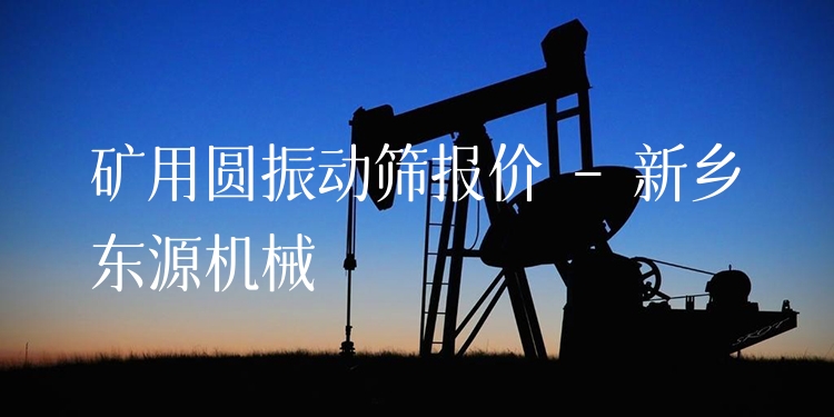 礦用圓振動(dòng)篩報(bào)價(jià) - 新鄉(xiāng)東源機(jī)械