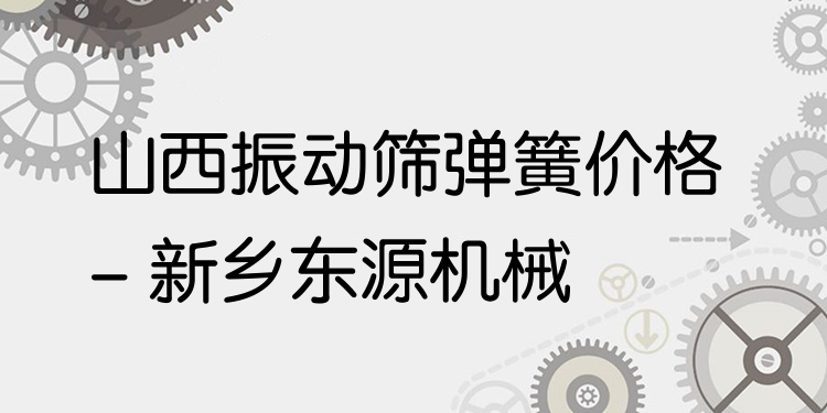 山西振動篩彈簧價格 - 新鄉(xiāng)東源機械