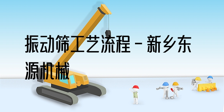 振動篩工藝流程 - 新鄉(xiāng)東源機(jī)械