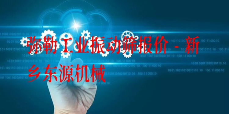 彌勒工業(yè)振動篩報價 - 新鄉(xiāng)東源機械