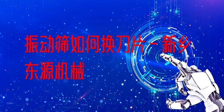振動(dòng)篩如何換刀片 - 新鄉(xiāng)東源機(jī)械