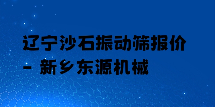 遼寧沙石振動篩報價 - 新鄉(xiāng)東源機械